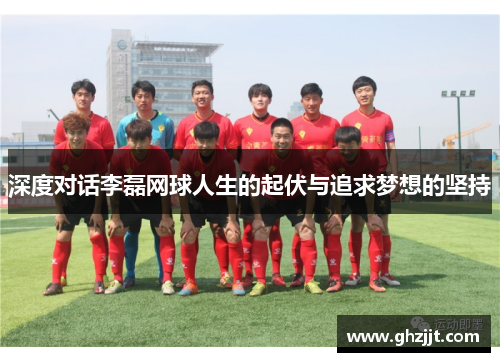深度对话李磊网球人生的起伏与追求梦想的坚持