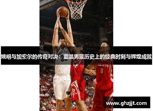 姚明与加索尔的传奇对决：重温男篮历史上的经典时刻与辉煌成就