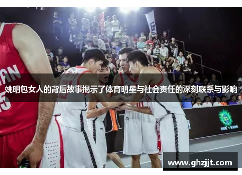 姚明包女人的背后故事揭示了体育明星与社会责任的深刻联系与影响