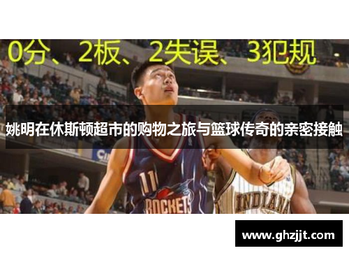 姚明在休斯顿超市的购物之旅与篮球传奇的亲密接触
