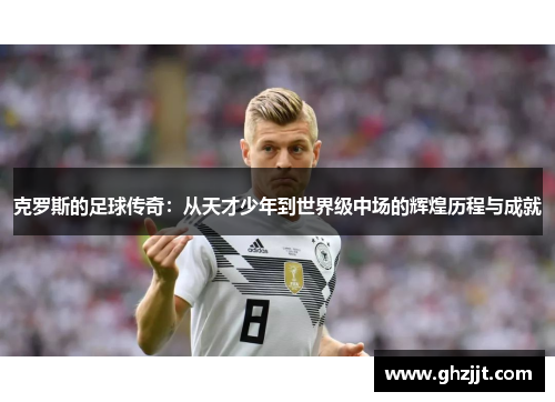克罗斯的足球传奇：从天才少年到世界级中场的辉煌历程与成就
