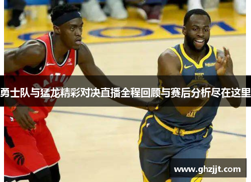 勇士队与猛龙精彩对决直播全程回顾与赛后分析尽在这里