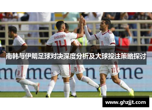 南韩与伊朗足球对决深度分析及大球投注策略探讨