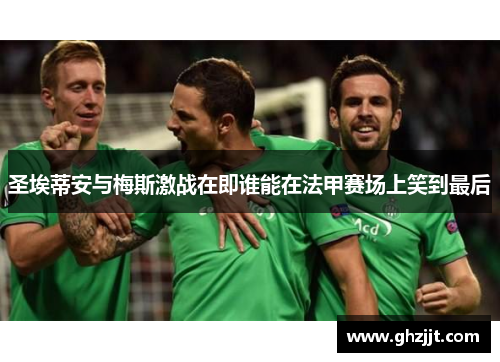 圣埃蒂安与梅斯激战在即谁能在法甲赛场上笑到最后