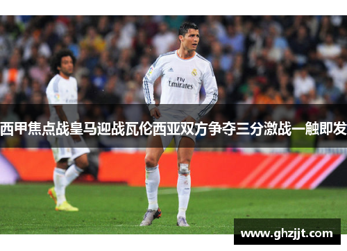 西甲焦点战皇马迎战瓦伦西亚双方争夺三分激战一触即发
